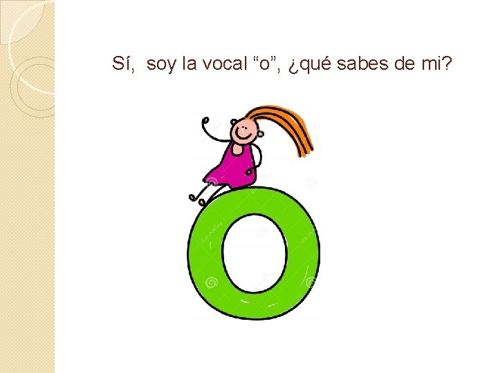 Sí, soy la vocal “o”, ¿qué sabes de mi? 
