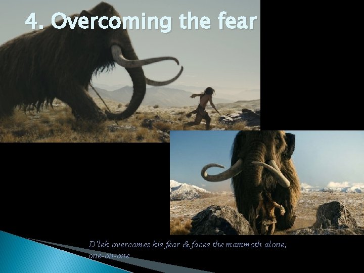 4. Overcoming the fear D’leh overcomes his fear & faces the mammoth alone, one-on-one