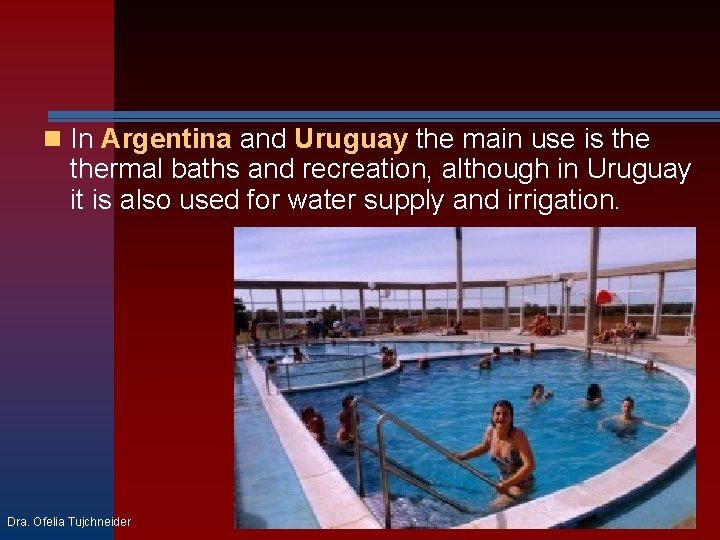  In Argentina and Uruguay the main use is thermal baths and recreation, although