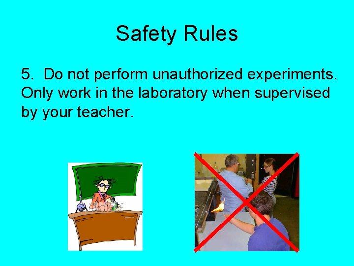 Safety Rules 5. Do not perform unauthorized experiments. Only work in the laboratory when