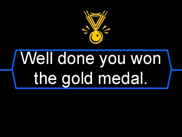 Well done you won the gold medal. 