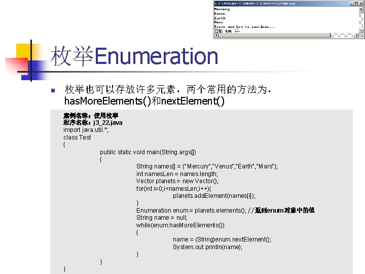 枚举Enumeration n 枚举也可以存放许多元素，两个常用的方法为， has. More. Elements()和next. Element() 案例名称：使用枚举 程序名称：j 3_22. java import java. util.