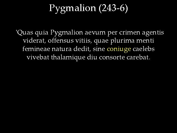 Pygmalion (243 -6) 'Quas quia Pygmalion aevum per crimen agentis viderat, offensus vitiis, quae