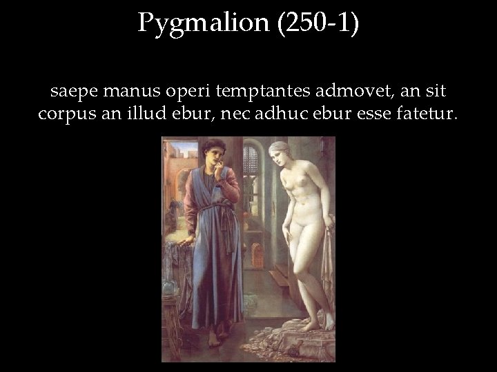 Pygmalion (250 -1) saepe manus operi temptantes admovet, an sit corpus an illud ebur,
