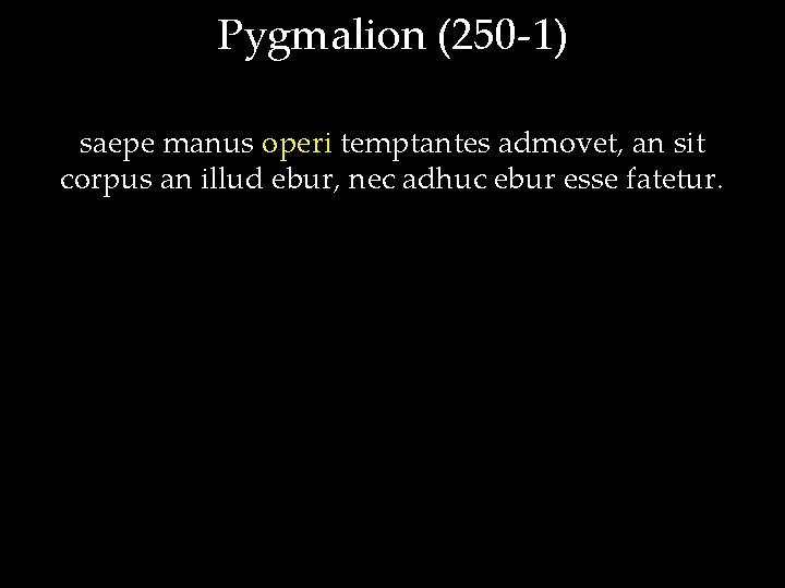 Pygmalion (250 -1) saepe manus operi temptantes admovet, an sit corpus an illud ebur,