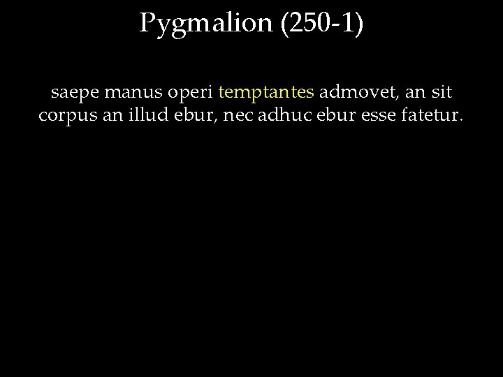 Pygmalion (250 -1) saepe manus operi temptantes admovet, an sit corpus an illud ebur,
