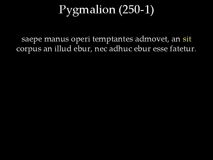 Pygmalion (250 -1) saepe manus operi temptantes admovet, an sit corpus an illud ebur,