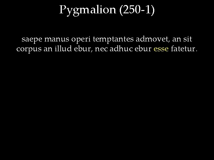 Pygmalion (250 -1) saepe manus operi temptantes admovet, an sit corpus an illud ebur,