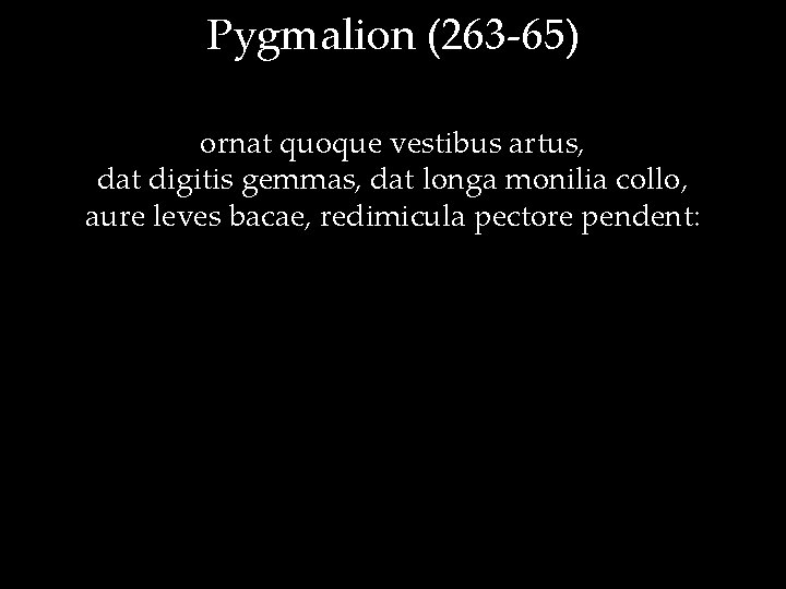 Pygmalion (263 -65) ornat quoque vestibus artus, dat digitis gemmas, dat longa monilia collo,