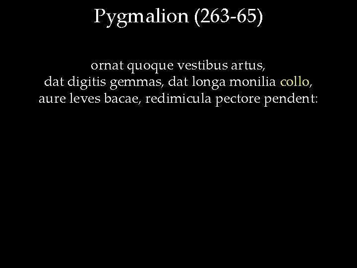 Pygmalion (263 -65) ornat quoque vestibus artus, dat digitis gemmas, dat longa monilia collo,
