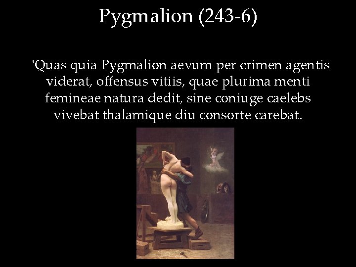 Pygmalion (243 -6) 'Quas quia Pygmalion aevum per crimen agentis viderat, offensus vitiis, quae