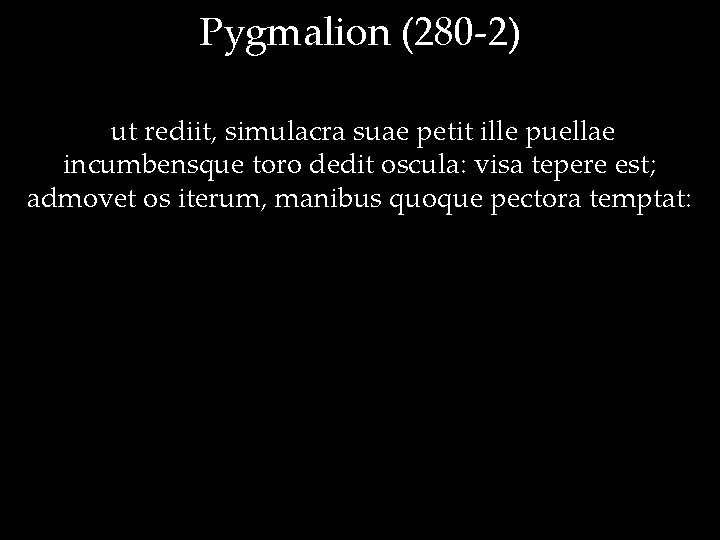 Pygmalion (280 -2) ut rediit, simulacra suae petit ille puellae incumbensque toro dedit oscula: