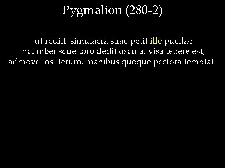 Pygmalion (280 -2) ut rediit, simulacra suae petit ille puellae incumbensque toro dedit oscula: