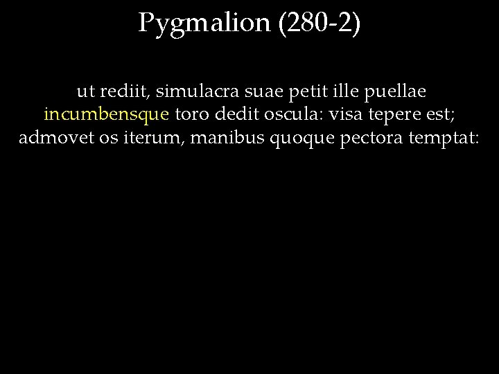 Pygmalion (280 -2) ut rediit, simulacra suae petit ille puellae incumbensque toro dedit oscula:
