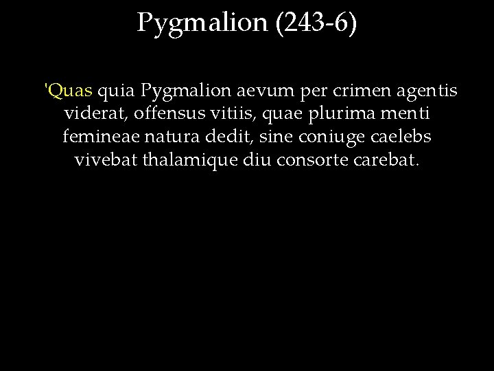 Pygmalion (243 -6) 'Quas quia Pygmalion aevum per crimen agentis viderat, offensus vitiis, quae