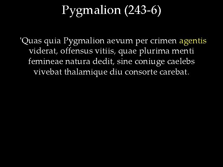 Pygmalion (243 -6) 'Quas quia Pygmalion aevum per crimen agentis viderat, offensus vitiis, quae