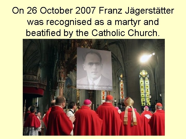 On 26 October 2007 Franz Jägerstätter was recognised as a martyr and beatified by