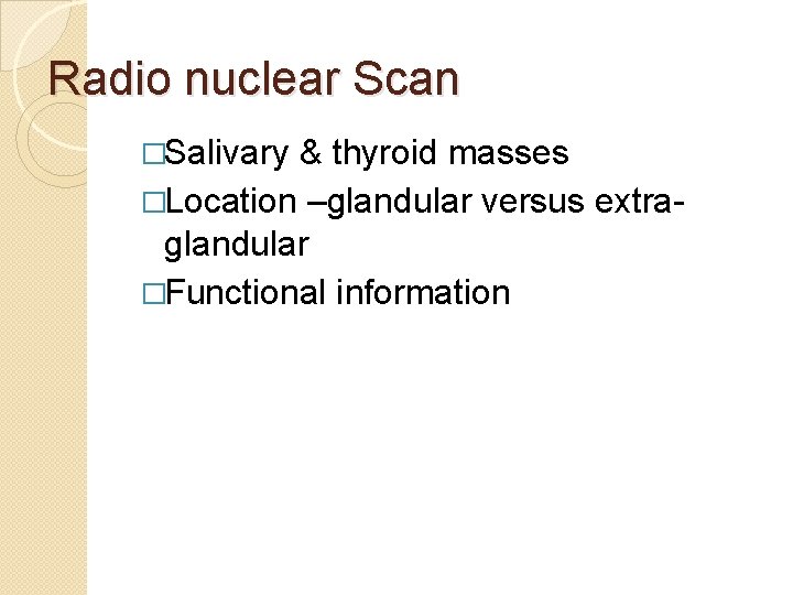 Radio nuclear Scan �Salivary & thyroid masses �Location –glandular versus extra- glandular �Functional information