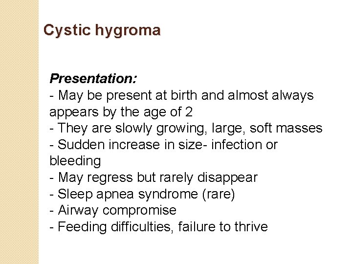 Cystic hygroma Presentation: - May be present at birth and almost always appears by