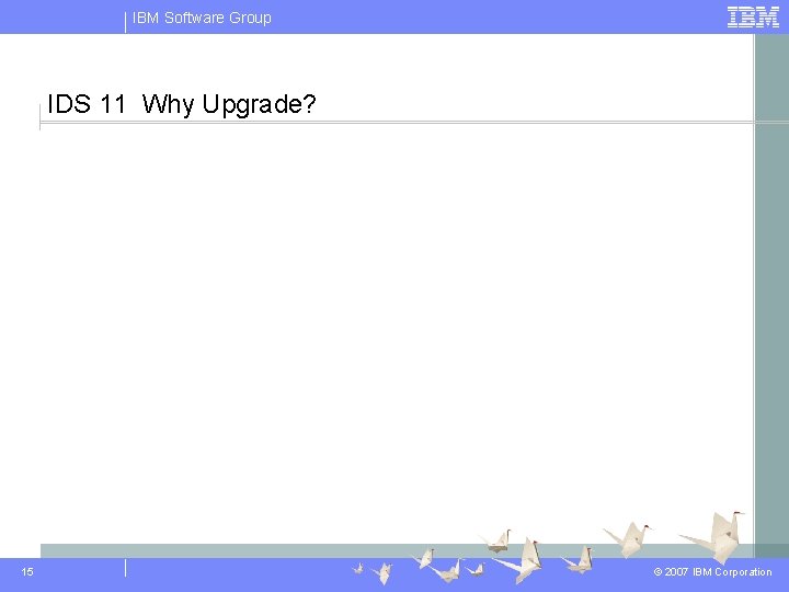 IBM Software Group IDS 11 Why Upgrade? 15 © 2007 IBM Corporation 