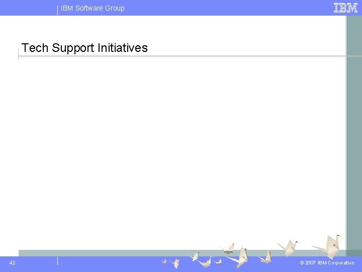 IBM Software Group Tech Support Initiatives 42 © 2007 IBM Corporation 