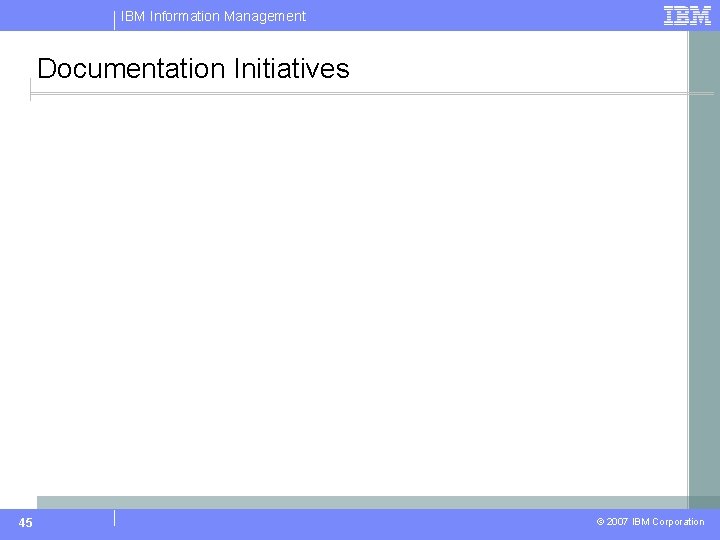 IBM Information Management Documentation Initiatives 45 © 2007 IBM Corporation 