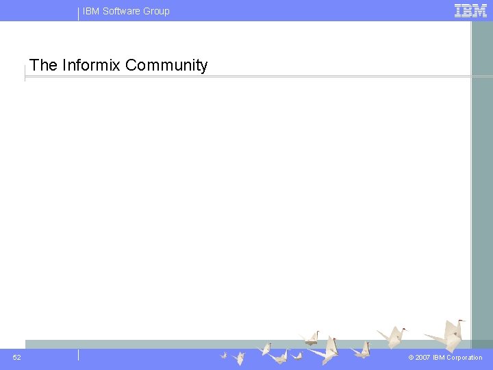 IBM Software Group The Informix Community 52 © 2007 IBM Corporation 