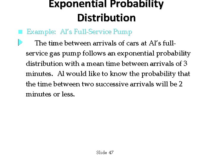 Exponential Probability Distribution n Example: Al’s Full-Service Pump The time between arrivals of cars