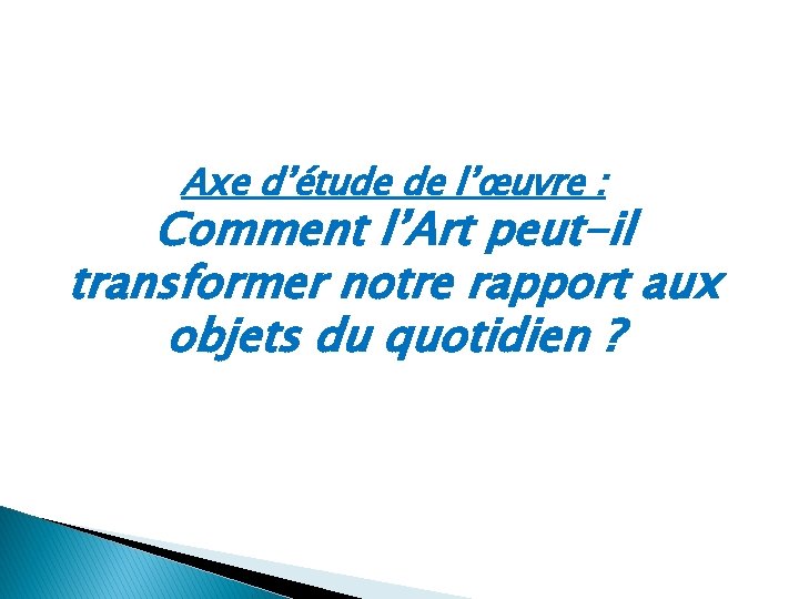 Axe d’étude de l’œuvre : Comment l’Art peut-il transformer notre rapport aux objets du
