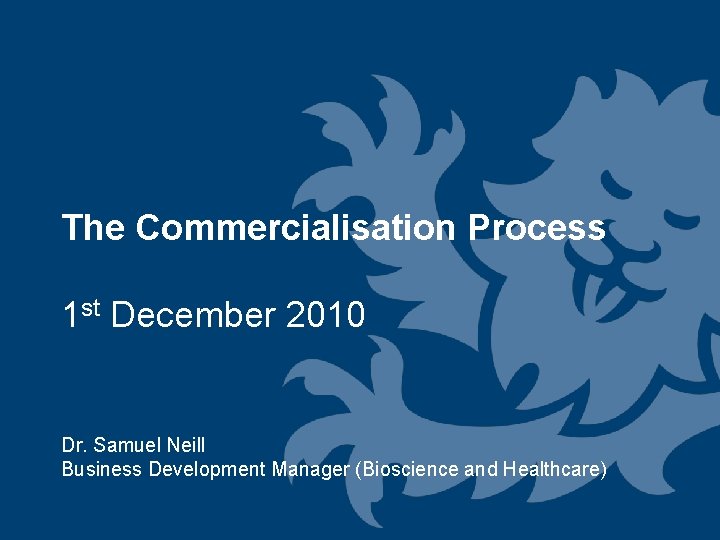 The Commercialisation Process 1 st December 2010 Dr. Samuel Neill Business Development Manager (Bioscience