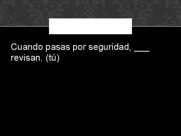 Cuando pasas por seguridad, ___ revisan. (tú) 