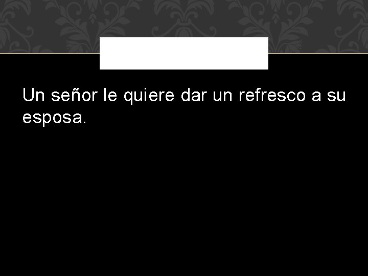 Un señor le quiere dar un refresco a su esposa. 