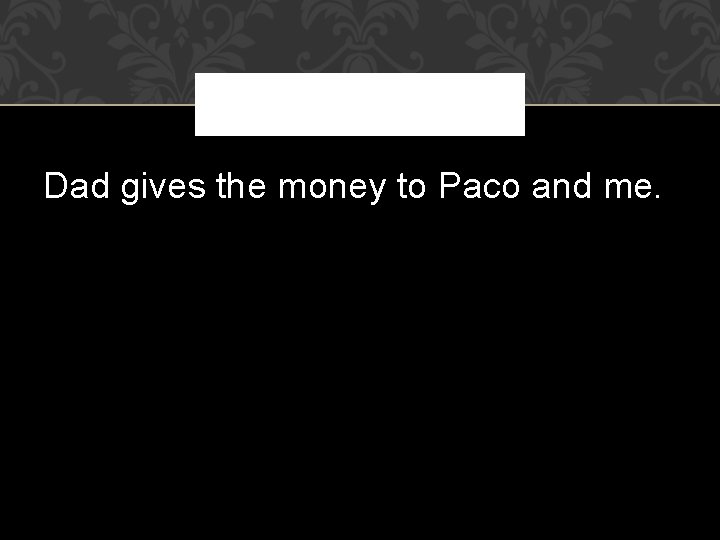 Dad gives the money to Paco and me. 