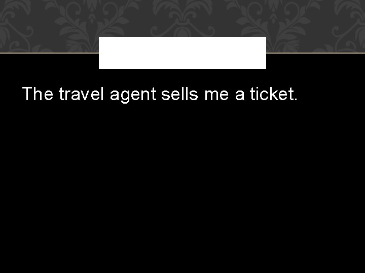 The travel agent sells me a ticket. 
