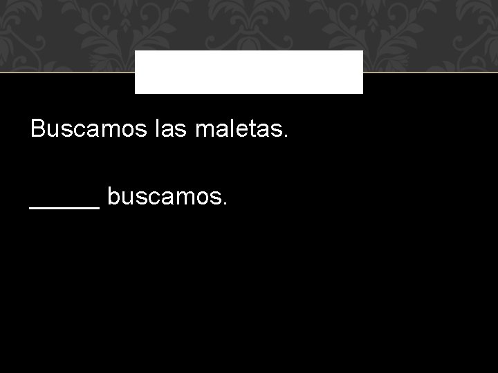 Buscamos las maletas. _____ buscamos. 