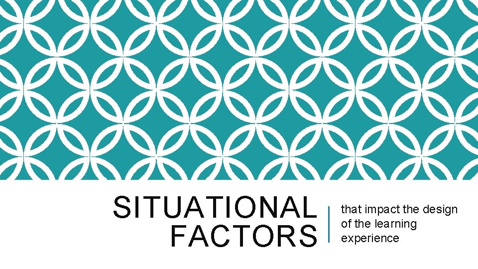 SITUATIONAL FACTORS that impact the design of the learning experience 