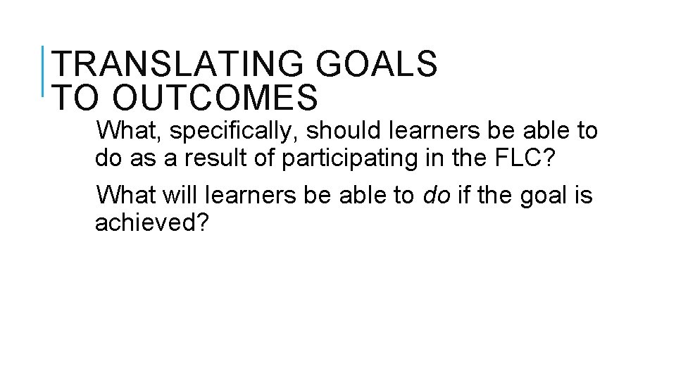TRANSLATING GOALS TO OUTCOMES What, specifically, should learners be able to do as a