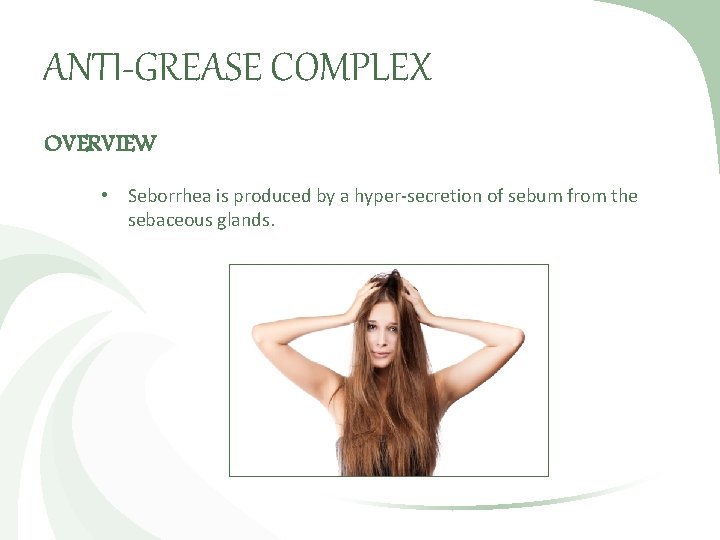 ANTI-GREASE COMPLEX OVERVIEW • Seborrhea is produced by a hyper-secretion of sebum from the
