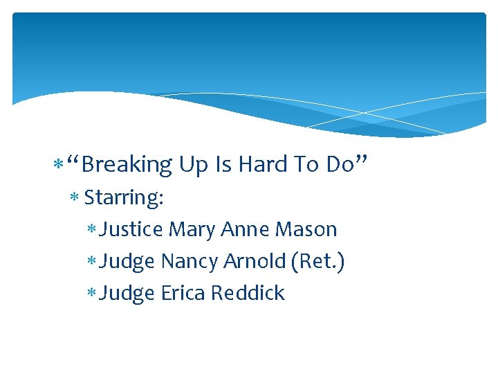  “Breaking Up Is Hard To Do” Starring: Justice Mary Anne Mason Judge Nancy