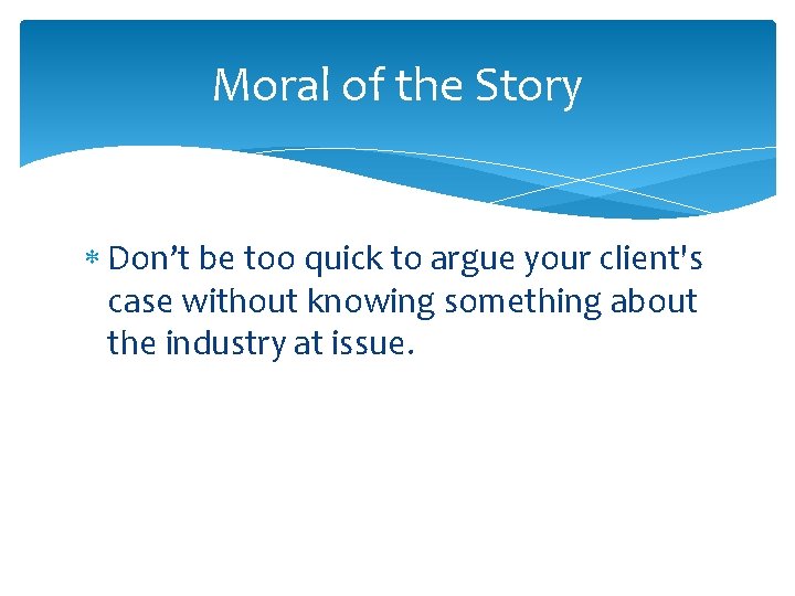 Moral of the Story Don’t be too quick to argue your client's case without