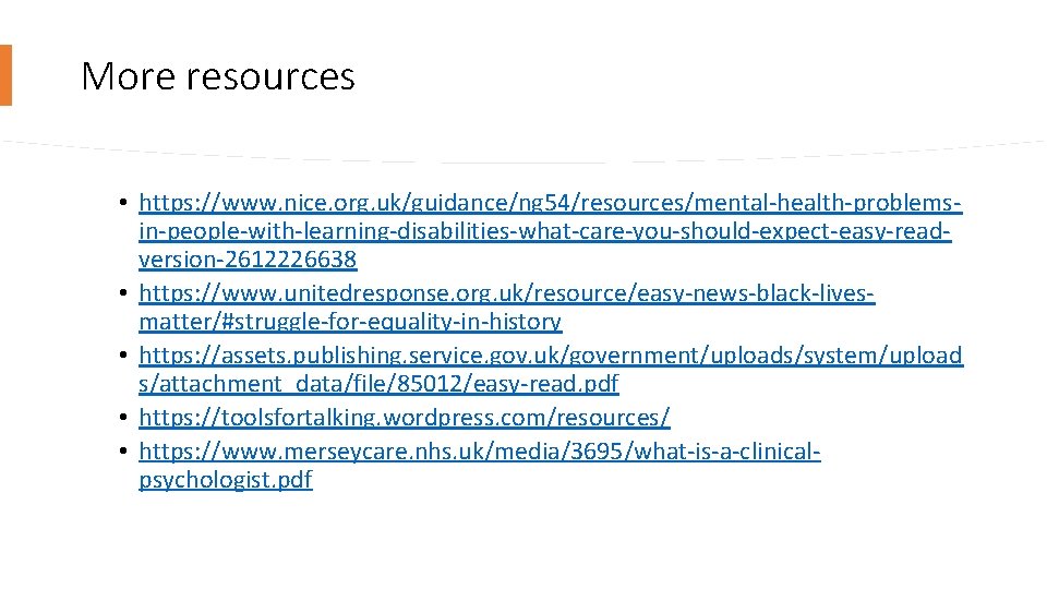 More resources • https: //www. nice. org. uk/guidance/ng 54/resources/mental-health-problemsin-people-with-learning-disabilities-what-care-you-should-expect-easy-readversion-2612226638 • https: //www. unitedresponse. org.