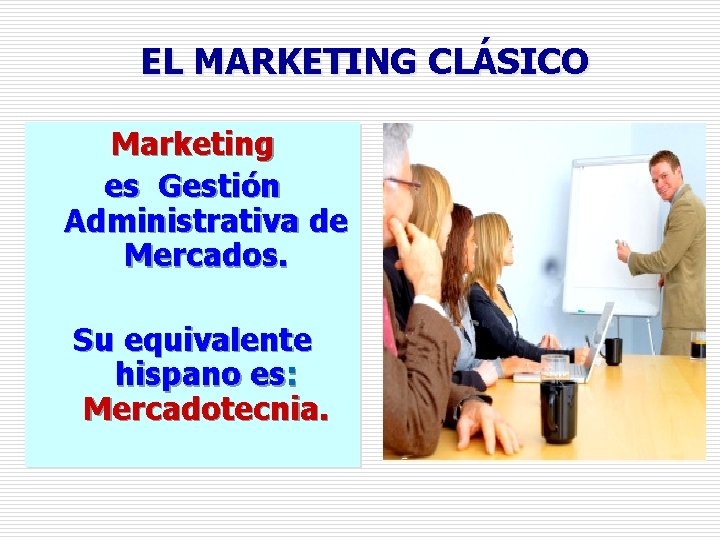 EL MARKETING CLÁSICO Marketing es Gestión Administrativa de Mercados. Su equivalente hispano es: Mercadotecnia.