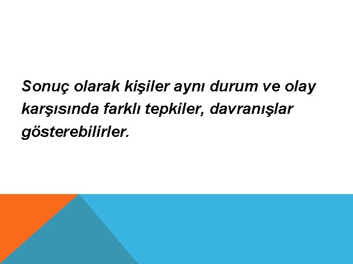Sonuç olarak kişiler aynı durum ve olay karşısında farklı tepkiler, davranışlar gösterebilirler. 