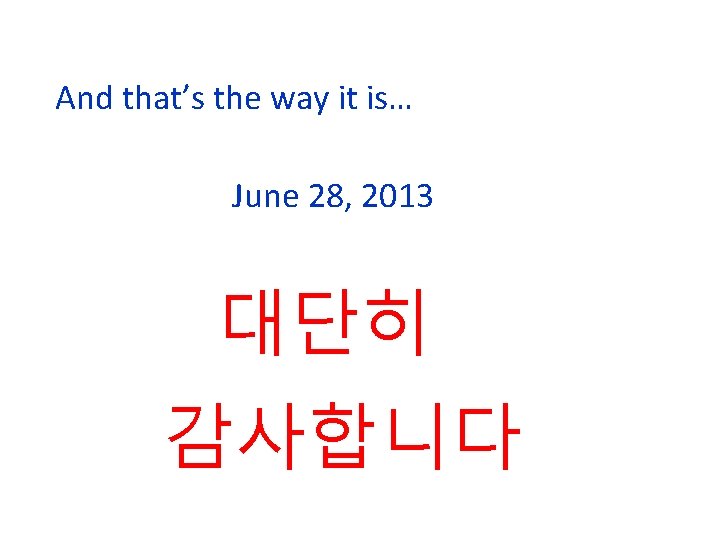 And that’s the way it is… June 28, 2013 대단히 감사합니다 
