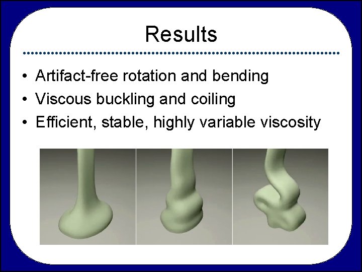 Results • Artifact-free rotation and bending • Viscous buckling and coiling • Efficient, stable,