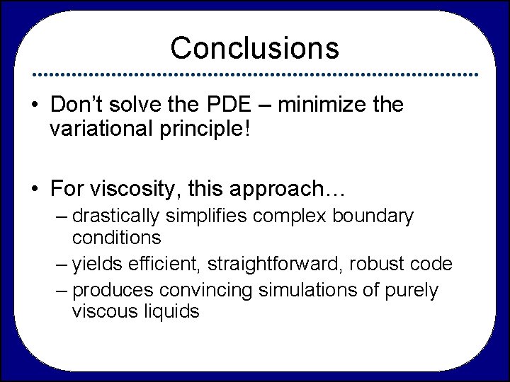 Conclusions • Don’t solve the PDE – minimize the variational principle! • For viscosity,