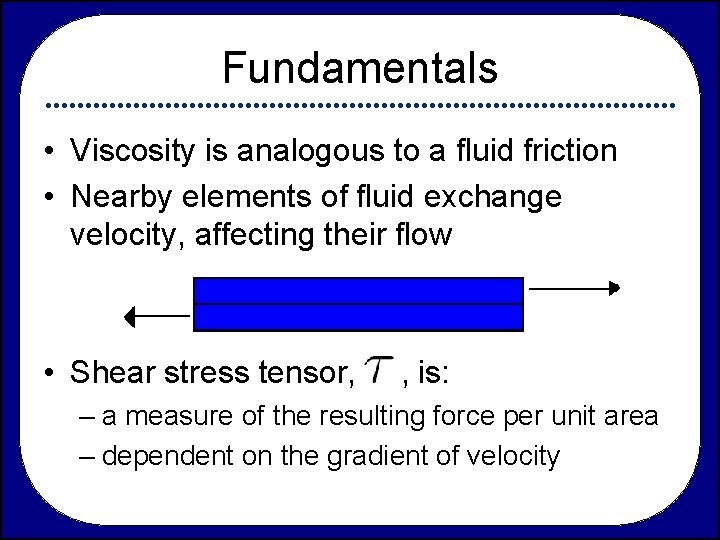 Fundamentals • Viscosity is analogous to a fluid friction • Nearby elements of fluid