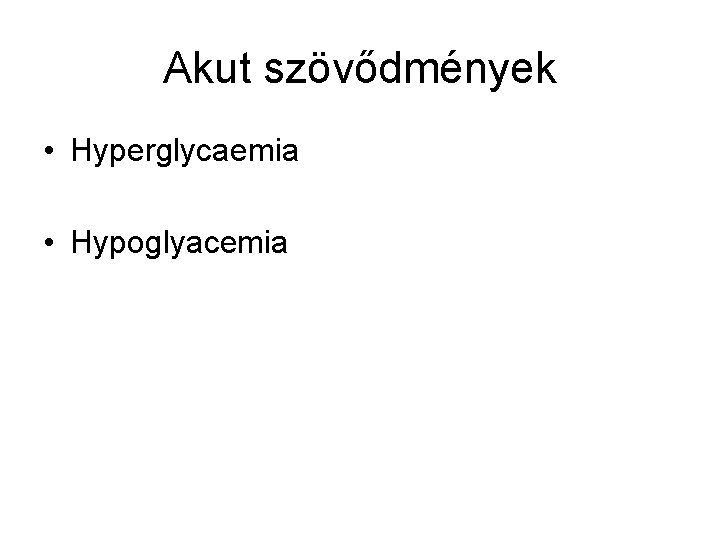 Akut szövődmények • Hyperglycaemia • Hypoglyacemia 