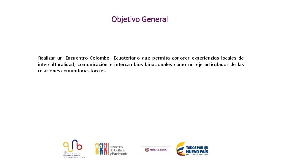 Objetivo General Realizar un Encuentro Colombo- Ecuatoriano que permita conocer experiencias locales de interculturalidad,