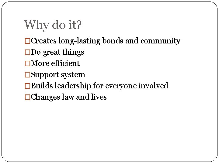 Why do it? �Creates long-lasting bonds and community �Do great things �More efficient �Support